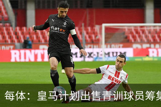 每体：皇马计划出售青训球员筹集6000万欧，贡萨洛等人可能离队
